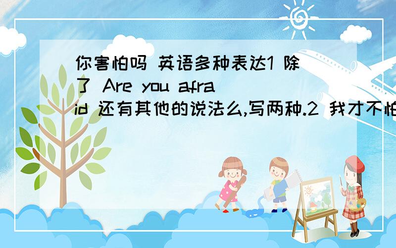 你害怕吗 英语多种表达1 除了 Are you afraid 还有其他的说法么,写两种.2 我才不怕呢.是你怕了吧?胆小鬼.3 如果你害怕,就不要去了.没有人逼你去.