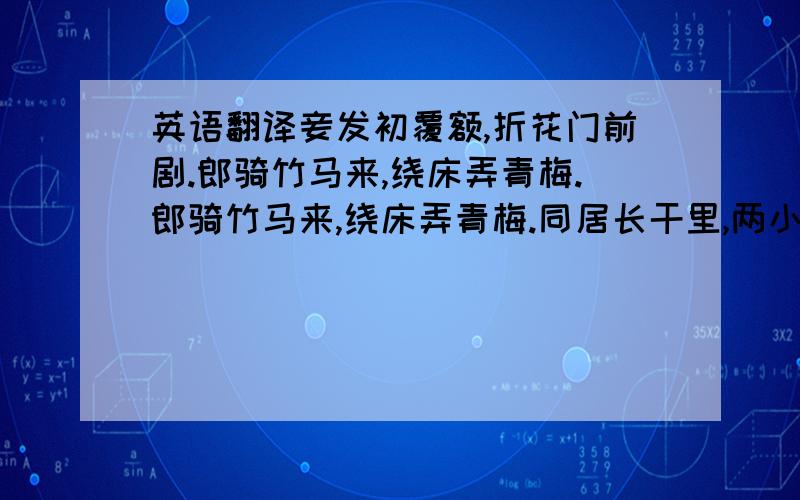 英语翻译妾发初覆额,折花门前剧.郎骑竹马来,绕床弄青梅.郎骑竹马来,绕床弄青梅.同居长干里,两小无嫌猜.十四为君妇,羞颜未尝开.低头向暗壁,千唤不一回.十五始展眉,愿同尘与灰.常存抱柱