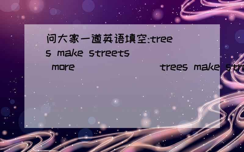 问大家一道英语填空:trees make streets more_______ trees make streets less_______