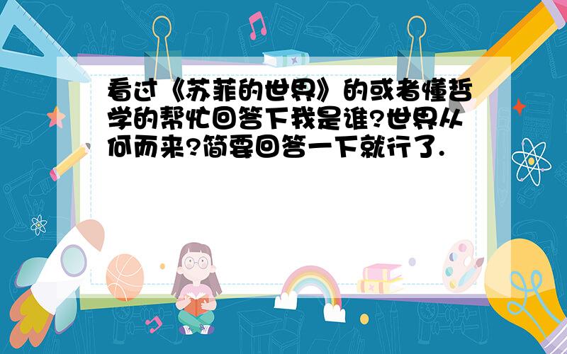 看过《苏菲的世界》的或者懂哲学的帮忙回答下我是谁?世界从何而来?简要回答一下就行了.