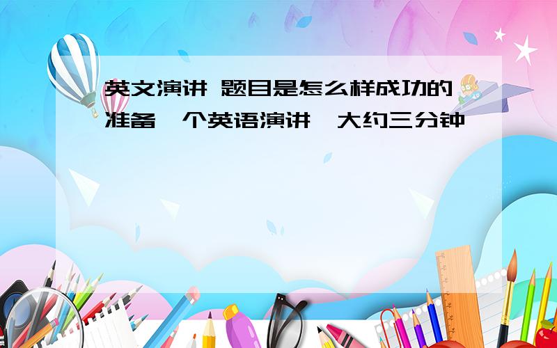 英文演讲 题目是怎么样成功的准备一个英语演讲,大约三分钟