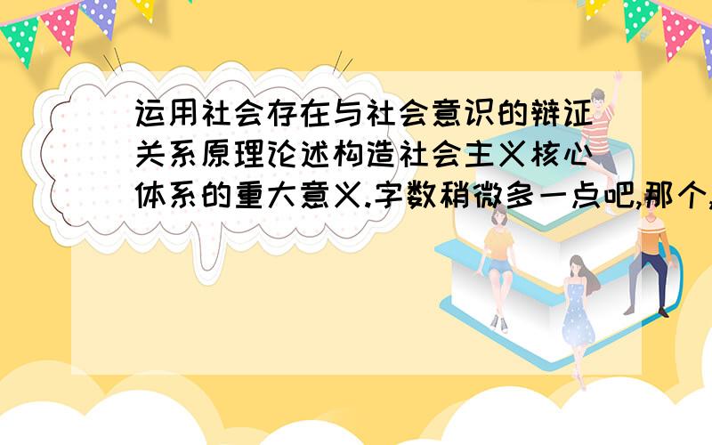 运用社会存在与社会意识的辩证关系原理论述构造社会主义核心体系的重大意义.字数稍微多一点吧,那个,呵呵.如果好的还可以加分