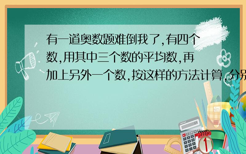 有一道奥数题难倒我了,有四个数,用其中三个数的平均数,再加上另外一个数,按这样的方法计算,分别得到：28、36、42、46,那么原来四个数的平均数是多少?