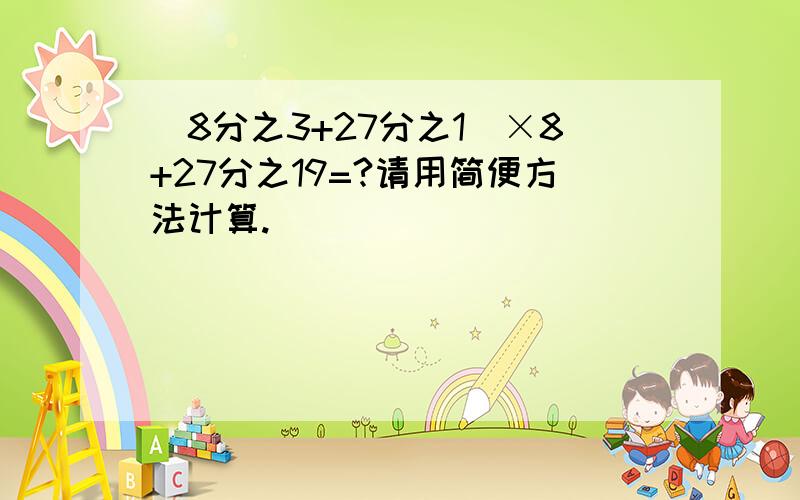 （8分之3+27分之1）×8+27分之19=?请用简便方法计算.