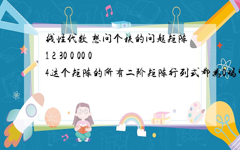 线性代数 想问个秩的问题矩阵1 2 30 0 00 0 4这个矩阵的所有二阶矩阵行列式都为0吗那它的秩是1还是2啊