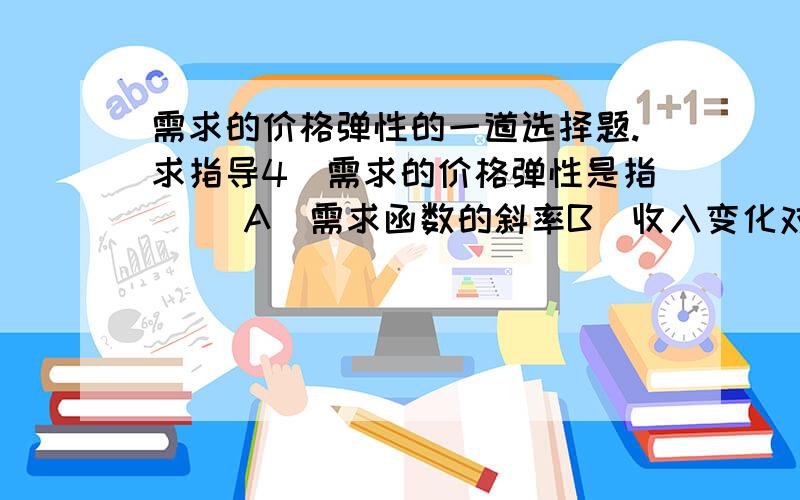 需求的价格弹性的一道选择题.求指导4．需求的价格弹性是指（ ）A．需求函数的斜率B．收入变化对需求的影响程度C．消费者对价格变化的反映程度D．以上说法都正确