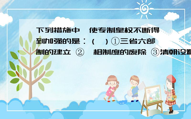 下列措施中,使专制皇权不断得到加强的是：（ ）①三省六部制的建立 ②丞相制度的废除 ③清朝设置议政王大臣会议 ④清朝的军机处.A、全选 B、①②④ C、②③ D、②