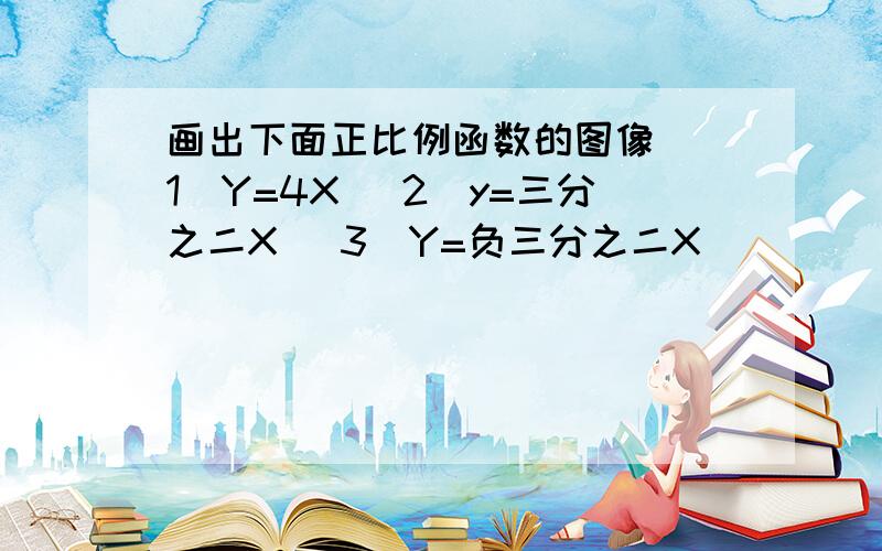 画出下面正比例函数的图像 （1）Y=4X （2）y=三分之二X （3）Y=负三分之二X