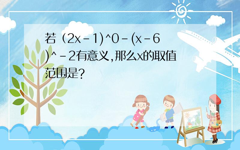 若（2x-1)^0-(x-6)^-2有意义,那么x的取值范围是?