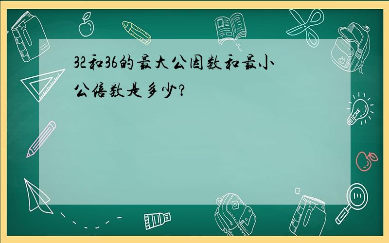 32和36的最大公因数和最小公倍数是多少?