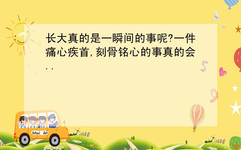 长大真的是一瞬间的事呢?一件痛心疾首,刻骨铭心的事真的会..