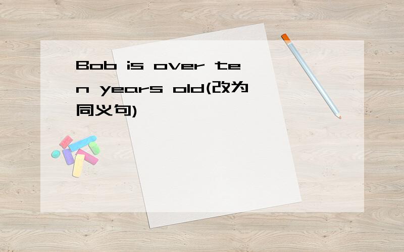 Bob is over ten years old(改为同义句)