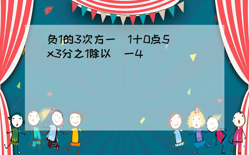 负1的3次方一(1十0点5)x3分之1除以（一4）