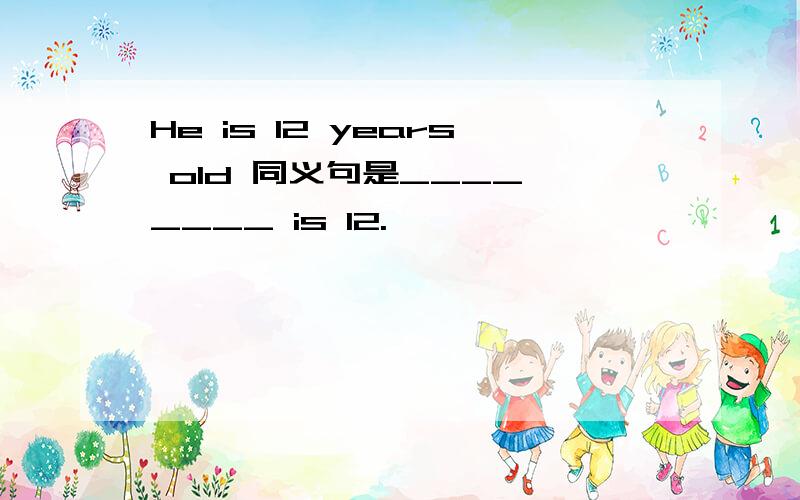 He is 12 years old 同义句是____ ____ is 12.