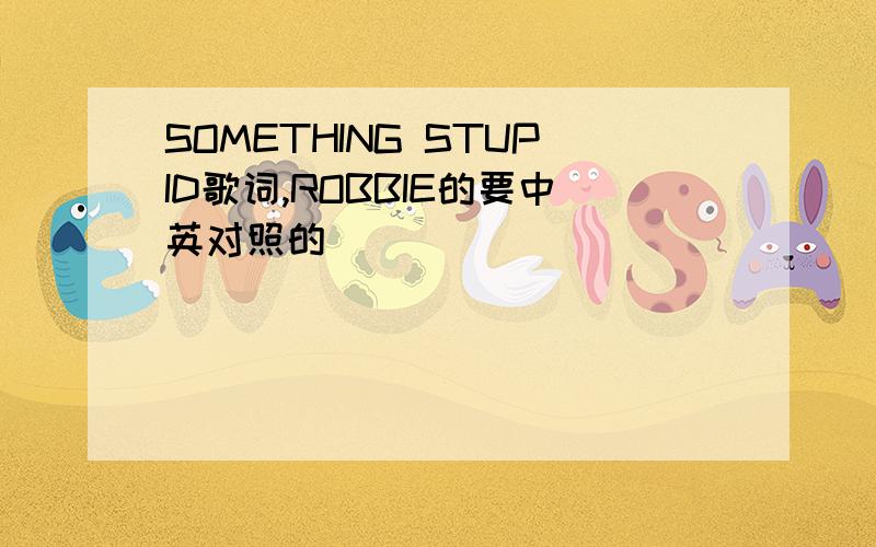 SOMETHING STUPID歌词,ROBBIE的要中英对照的