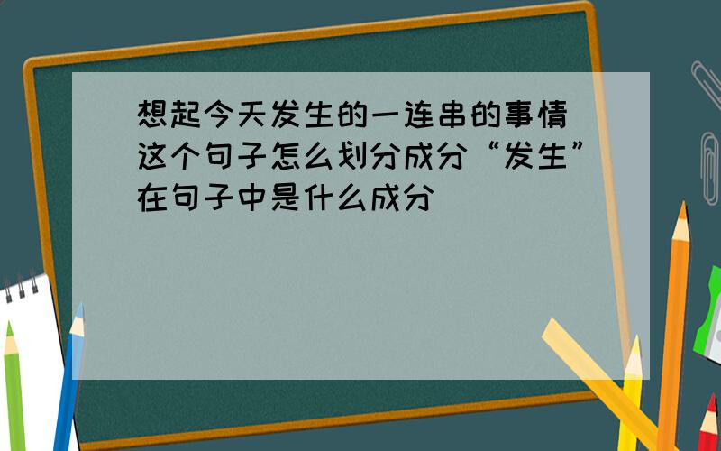 想起今天发生的一连串的事情 这个句子怎么划分成分“发生”在句子中是什么成分