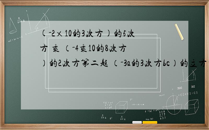 (-2×10的3次方)的5次方 乘 （-4乘10的8次方）的2次方第二题 （-3a的3次方bc）的立方乘（-2a b²）³第三题 -b a的平方b 乘（x-y）的立方 乘 2a b的平方 乘 （y-x）的平方