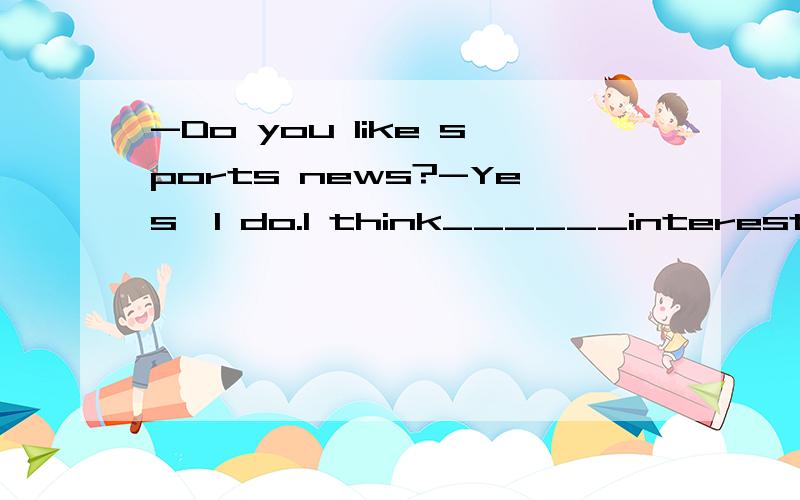 -Do you like sports news?-Yes,I do.I think______interesting.谁知道?