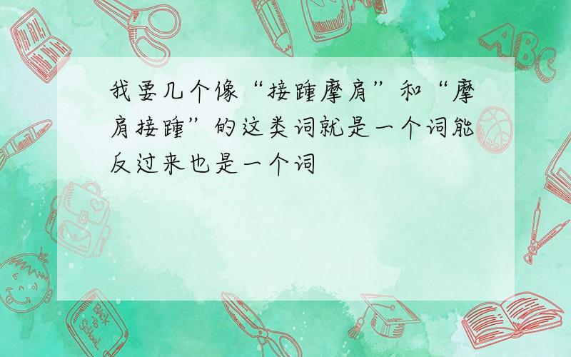 我要几个像“接踵摩肩”和“摩肩接踵”的这类词就是一个词能反过来也是一个词