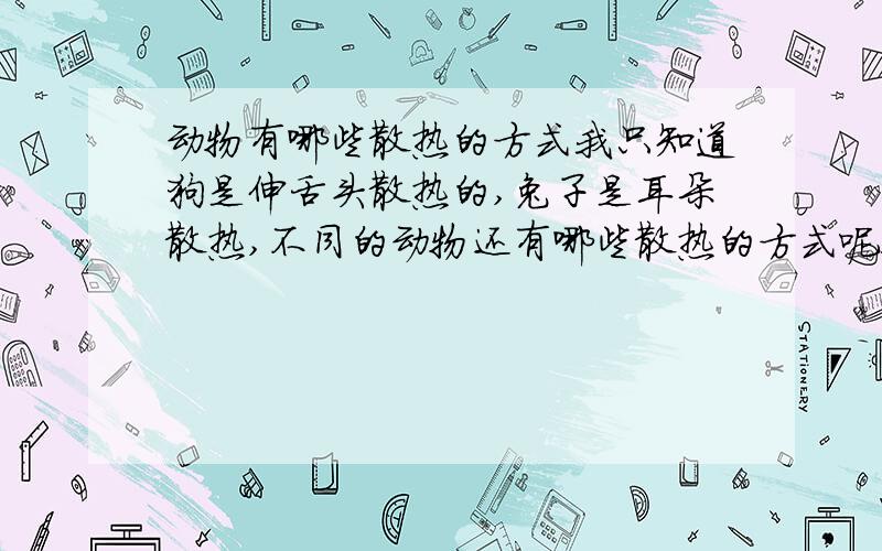 动物有哪些散热的方式我只知道狗是伸舌头散热的,兔子是耳朵散热,不同的动物还有哪些散热的方式呢!请知道的朋友能告诉我,