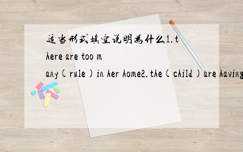 适当形式填空说明为什么1.there are too many(rule)in her home2.the(child)are havinga good time in the zoo3.mike come and help me do the(dish)4,i like dogsbecause ther're(friend)and smart5.look some boys are(swim)in the river 根据句意汉