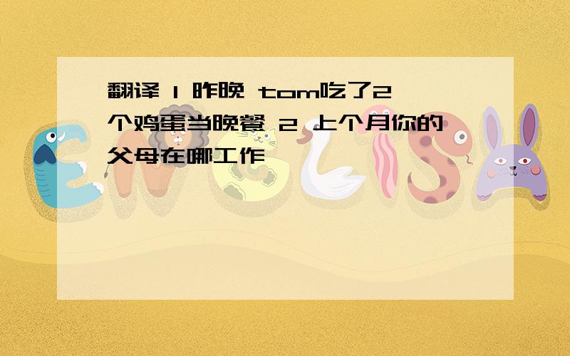 翻译 1 昨晚 tom吃了2个鸡蛋当晚餐 2 上个月你的父母在哪工作