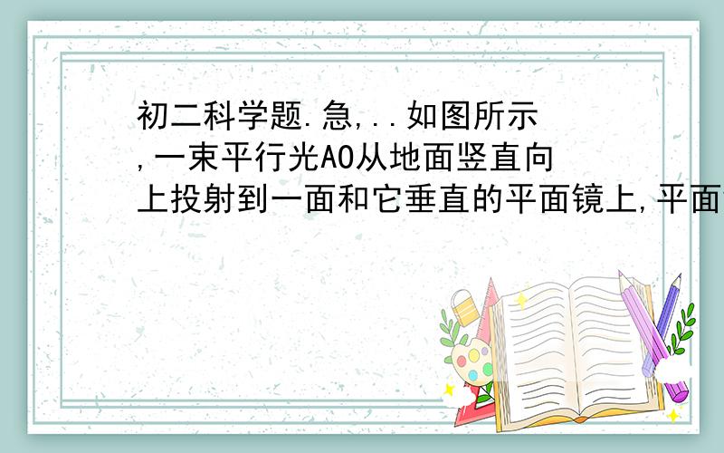 初二科学题.急,..如图所示,一束平行光AO从地面竖直向上投射到一面和它垂直的平面镜上,平面镜与地面的距离为3M,如把平面镜绕O点顺时针转动30°,那么地面上所成的光斑B和光源A的距离是多少