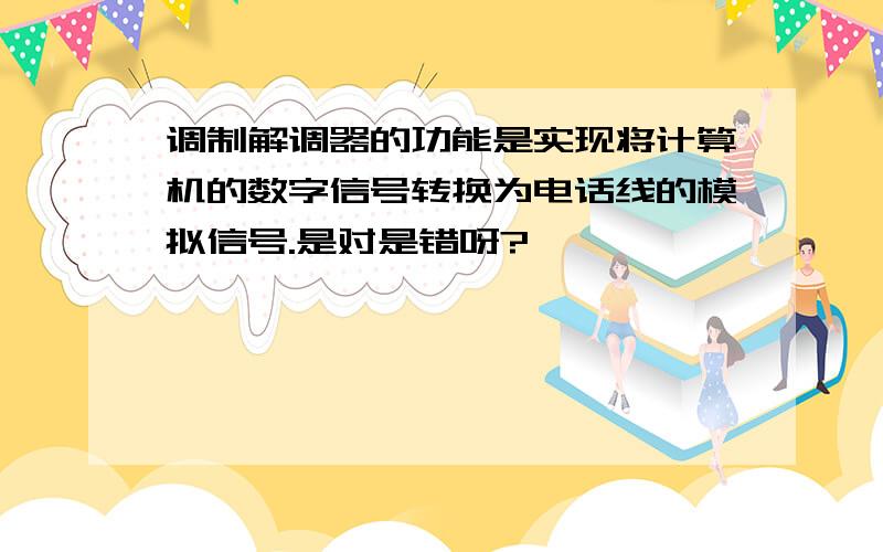 调制解调器的功能是实现将计算机的数字信号转换为电话线的模拟信号.是对是错呀?