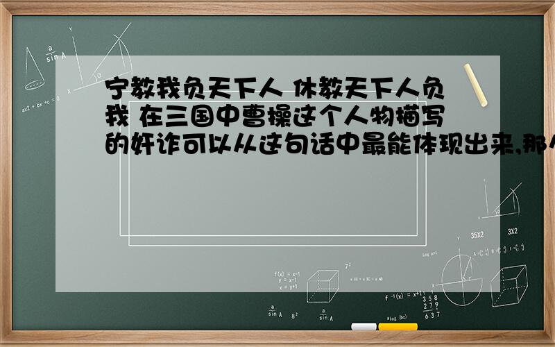 宁教我负天下人 休教天下人负我 在三国中曹操这个人物描写的奸诈可以从这句话中最能体现出来,那么有谁真正的诠释一下这句话的意思呢?我会给分的.