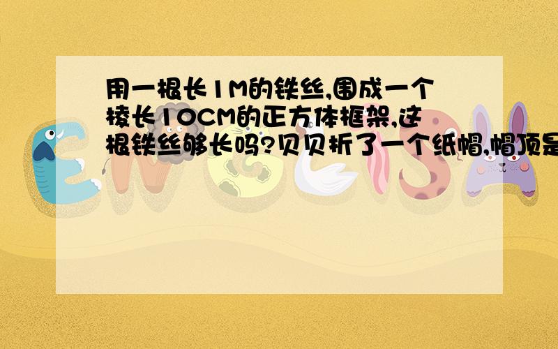 用一根长1M的铁丝,围成一个棱长10CM的正方体框架,这根铁丝够长吗?贝贝折了一个纸帽,帽顶是正方体,棱长为12CM,她准备在帽顶四周贴上装饰带.至少需要多长时间、