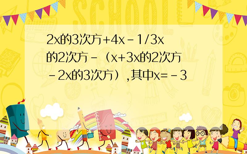 2x的3次方+4x-1/3x的2次方-（x+3x的2次方-2x的3次方）,其中x=-3