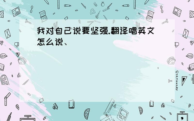 我对自己说要坚强.翻译唱英文怎么说、