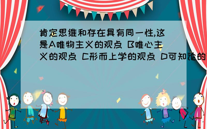 肯定思维和存在具有同一性,这是A唯物主义的观点 B唯心主义的观点 C形而上学的观点 D可知论的观点