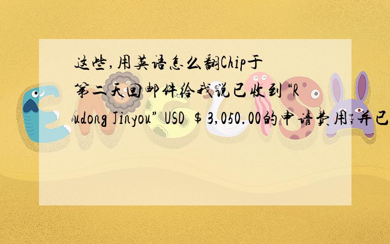 这些,用英语怎么翻Chip于第二天回邮件给我说已收到“Rudong Jinyou” USD $3,050.00的申请费用,并已进入文件审核阶段,需要企业再支付审核费用.