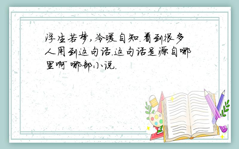 浮生若梦,冷暖自知.看到很多人用到这句话.这句话是源自哪里啊 哪部小说.