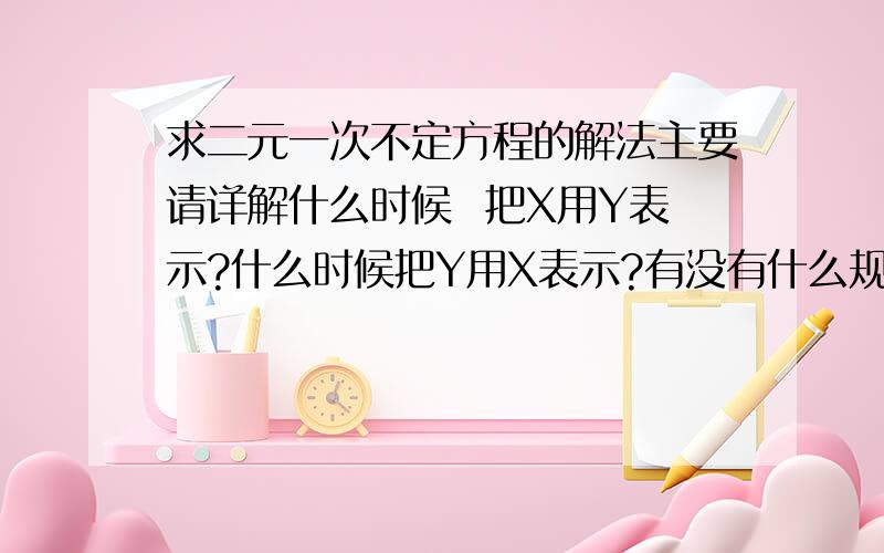 求二元一次不定方程的解法主要请详解什么时候  把X用Y表示?什么时候把Y用X表示?有没有什么规律?