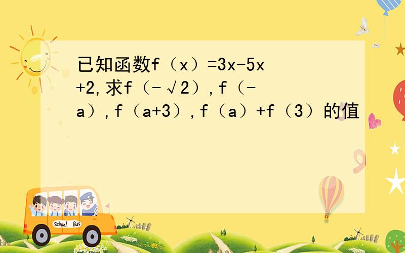 已知函数f（x）=3x-5x+2,求f（-√2）,f（-a）,f（a+3）,f（a）+f（3）的值