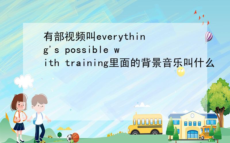 有部视频叫everything's possible with training里面的背景音乐叫什么