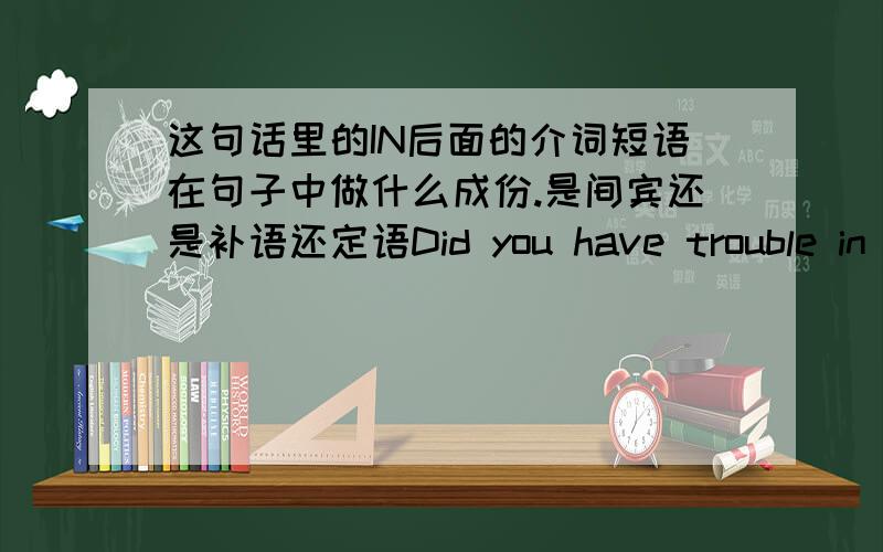 这句话里的IN后面的介词短语在句子中做什么成份.是间宾还是补语还定语Did you have trouble in finding the post office 里的介词短语在句子中做什么成份.是间宾还是补语还定语