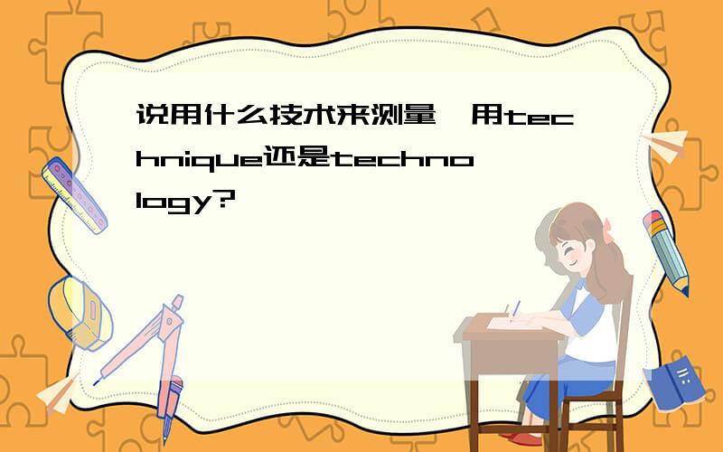 说用什么技术来测量,用technique还是technology?