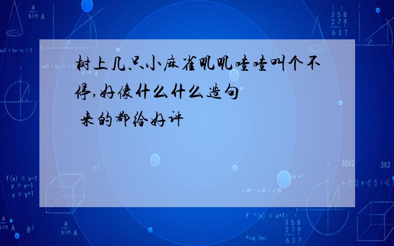 树上几只小麻雀叽叽喳喳叫个不停,好像什么什么造句     来的都给好评