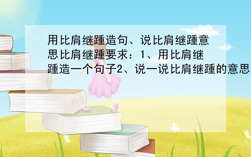 用比肩继踵造句、说比肩继踵意思比肩继踵要求：1、用比肩继踵造一个句子2、说一说比肩继踵的意思