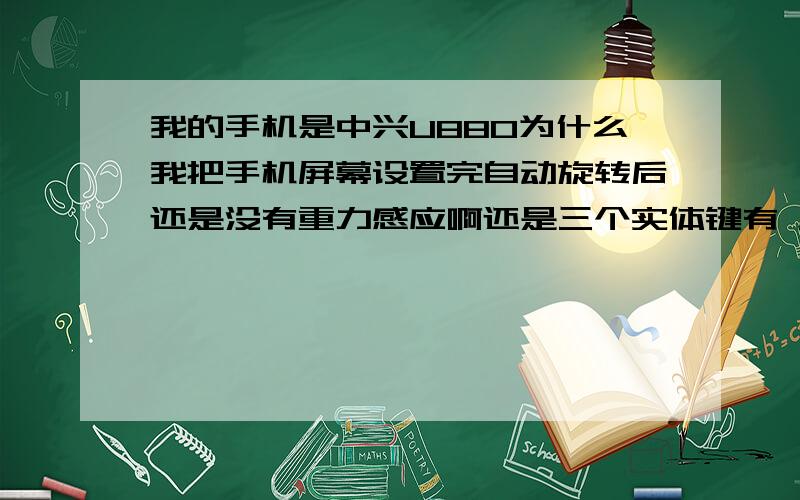 我的手机是中兴U880为什么我把手机屏幕设置完自动旋转后还是没有重力感应啊还是三个实体键有 屏幕上没有