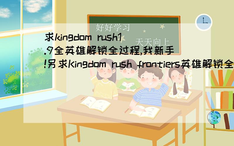 求kingdom rush1.9全英雄解锁全过程,我新手!另求Kingdom rush frontiers英雄解锁全过程!