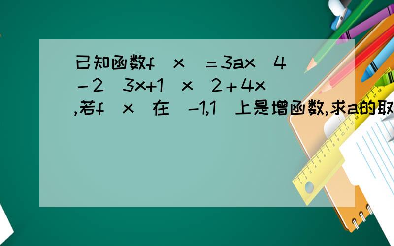 已知函数f（x）＝3ax^4－2（3x+1）x^2＋4x,若f(x)在（-1,1）上是增函数,求a的取值范围