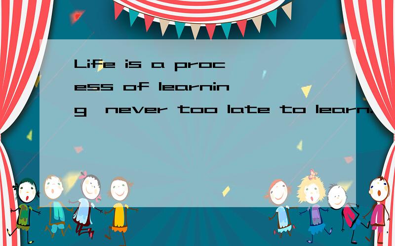 Life is a process of learning,never too late to learn.