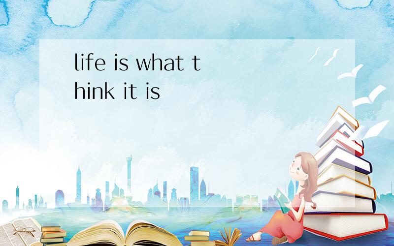 life is what think it is