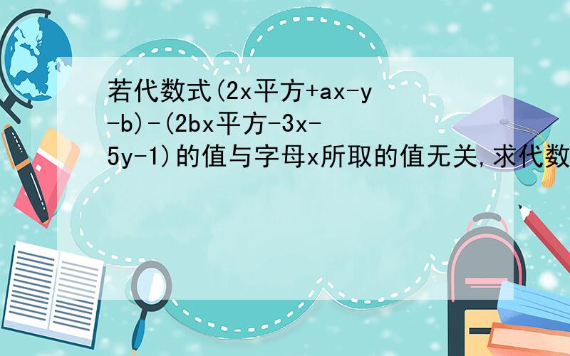 若代数式(2x平方+ax-y-b)-(2bx平方-3x-5y-1)的值与字母x所取的值无关,求代数式3a平方-2b平方-（2a平方-ab+3b平方）的值.求答案+分析,没学过,分析要全.x等于任何数整式值不变是什么意思?.谢