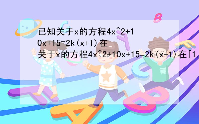 已知关于x的方程4x^2+10x+15=2k(x+1)在关于x的方程4x^2+10x+15=2k(x+1)在[1,+∞)上有实根,求K的范围