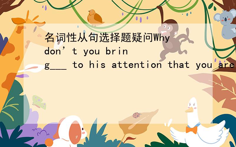 名词性从句选择题疑问Why don’t you bring___ to his attention that you are too busy to do it?A.that B.what C.that D.it此题中that引导的是什么从句?是宾语从句还是同位语从句?it指代的是that引导的从句吗?